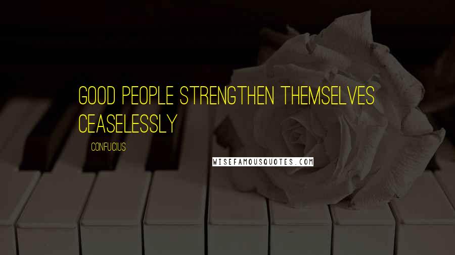 Confucius Quotes: Good people strengthen themselves ceaselessly