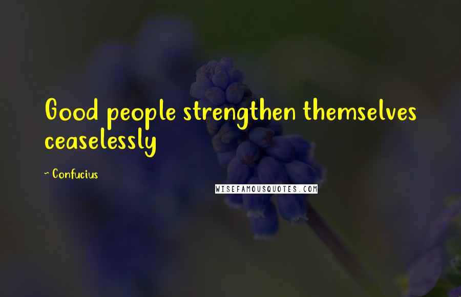 Confucius Quotes: Good people strengthen themselves ceaselessly