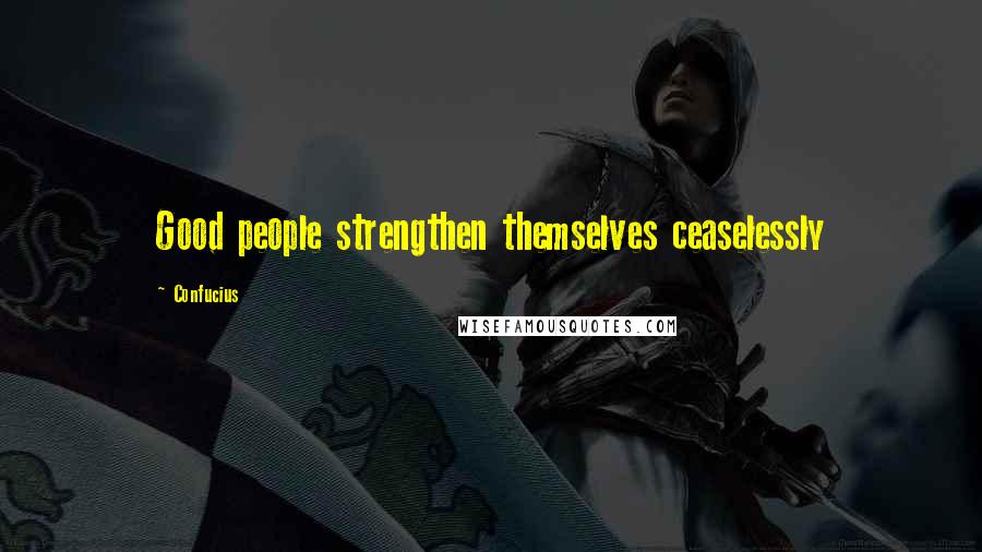 Confucius Quotes: Good people strengthen themselves ceaselessly