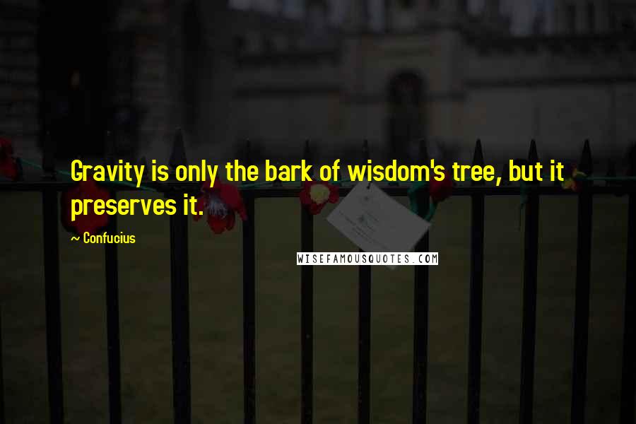 Confucius Quotes: Gravity is only the bark of wisdom's tree, but it preserves it.