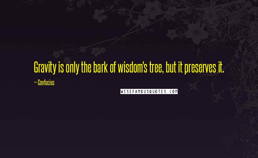 Confucius Quotes: Gravity is only the bark of wisdom's tree, but it preserves it.