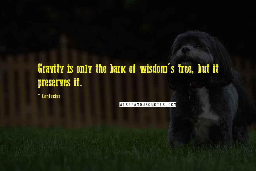 Confucius Quotes: Gravity is only the bark of wisdom's tree, but it preserves it.