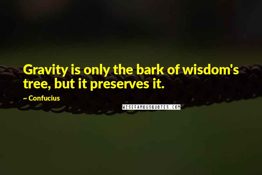 Confucius Quotes: Gravity is only the bark of wisdom's tree, but it preserves it.