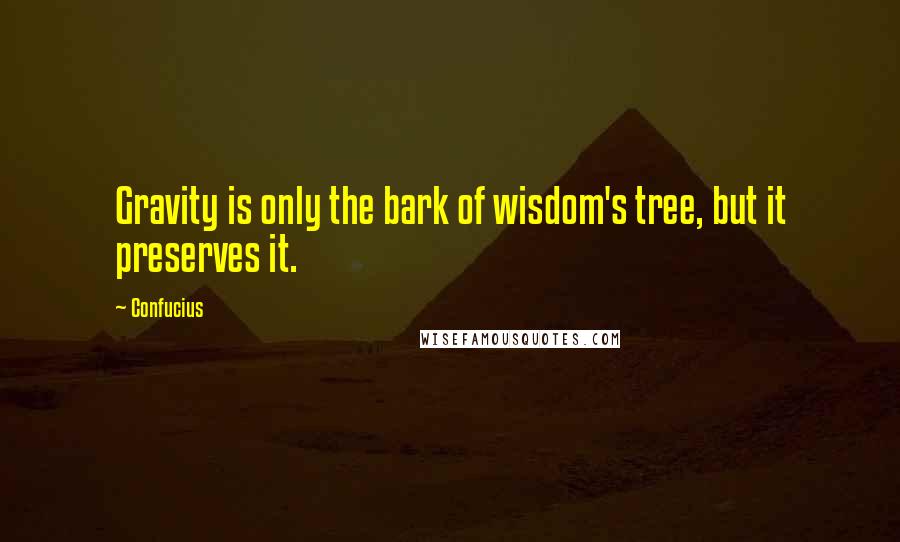 Confucius Quotes: Gravity is only the bark of wisdom's tree, but it preserves it.