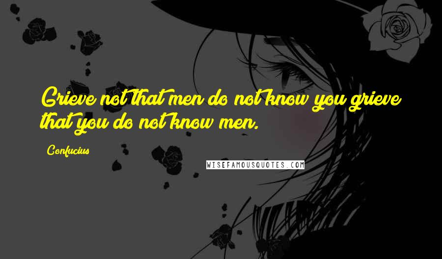 Confucius Quotes: Grieve not that men do not know you;grieve that you do not know men.