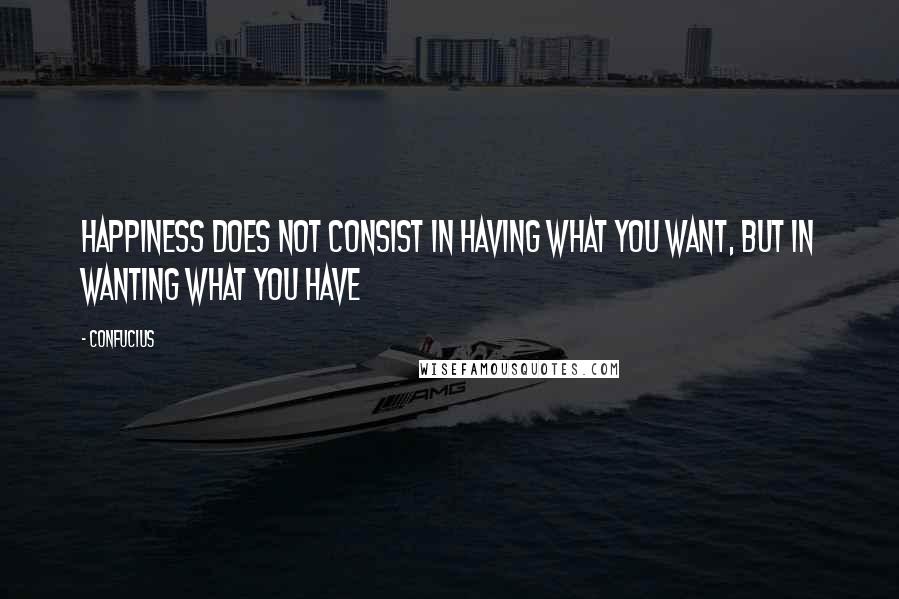 Confucius Quotes: Happiness does not consist in having what you want, but in wanting what you have