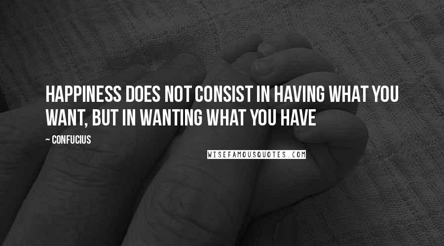 Confucius Quotes: Happiness does not consist in having what you want, but in wanting what you have