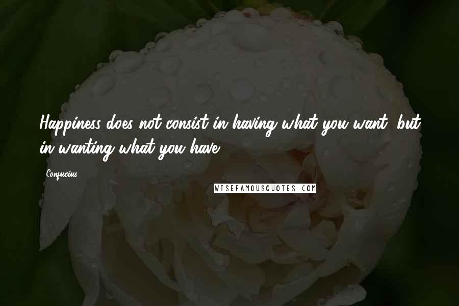 Confucius Quotes: Happiness does not consist in having what you want, but in wanting what you have