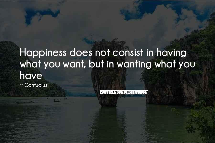 Confucius Quotes: Happiness does not consist in having what you want, but in wanting what you have