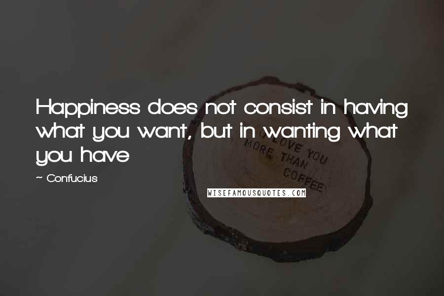 Confucius Quotes: Happiness does not consist in having what you want, but in wanting what you have