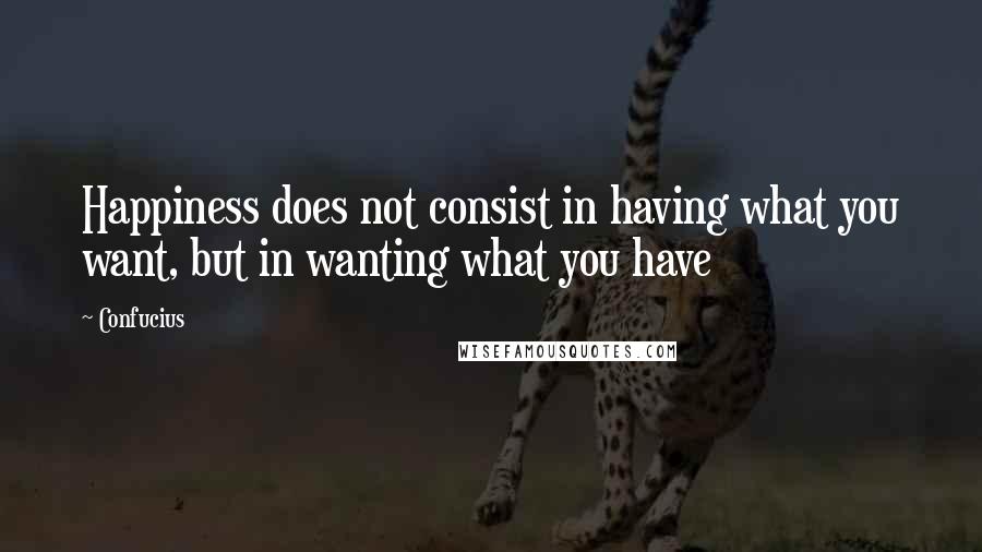 Confucius Quotes: Happiness does not consist in having what you want, but in wanting what you have