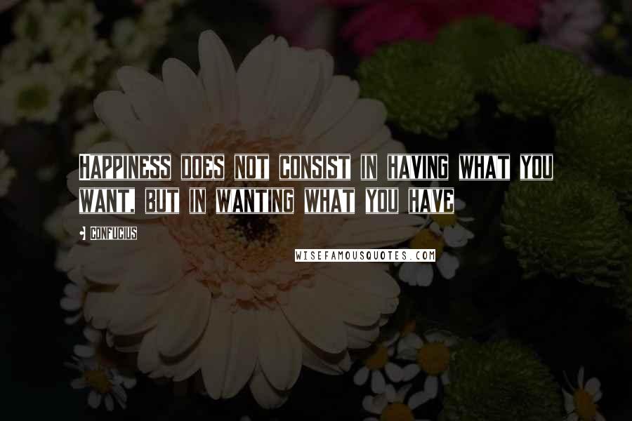 Confucius Quotes: Happiness does not consist in having what you want, but in wanting what you have