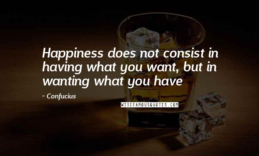 Confucius Quotes: Happiness does not consist in having what you want, but in wanting what you have