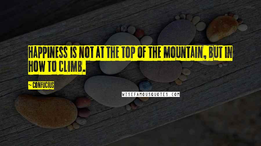 Confucius Quotes: Happiness is not at the top of the mountain, but in how to climb.