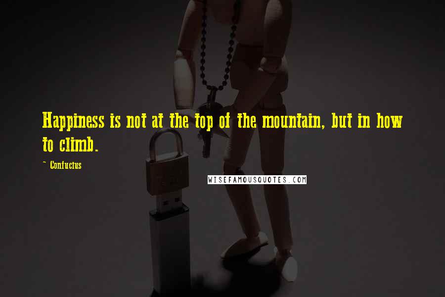 Confucius Quotes: Happiness is not at the top of the mountain, but in how to climb.