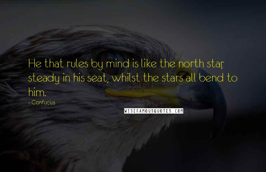 Confucius Quotes: He that rules by mind is like the north star, steady in his seat, whilst the stars all bend to him.