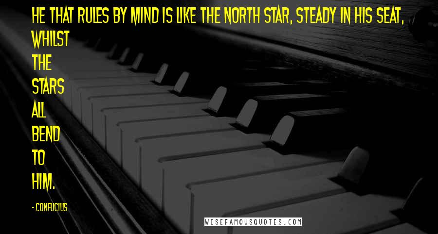 Confucius Quotes: He that rules by mind is like the north star, steady in his seat, whilst the stars all bend to him.