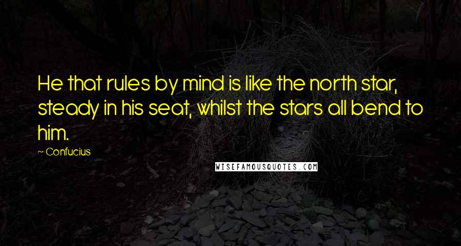 Confucius Quotes: He that rules by mind is like the north star, steady in his seat, whilst the stars all bend to him.