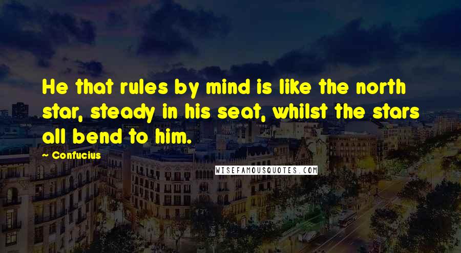 Confucius Quotes: He that rules by mind is like the north star, steady in his seat, whilst the stars all bend to him.