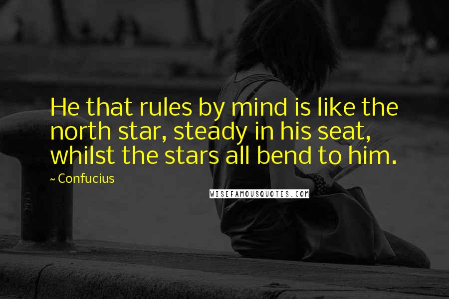Confucius Quotes: He that rules by mind is like the north star, steady in his seat, whilst the stars all bend to him.