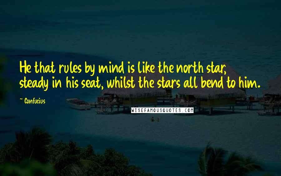 Confucius Quotes: He that rules by mind is like the north star, steady in his seat, whilst the stars all bend to him.