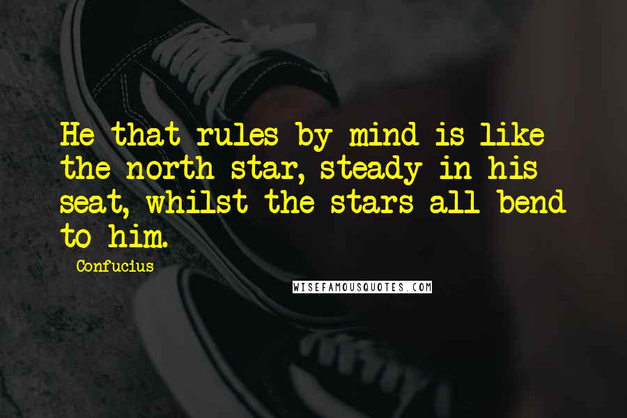 Confucius Quotes: He that rules by mind is like the north star, steady in his seat, whilst the stars all bend to him.