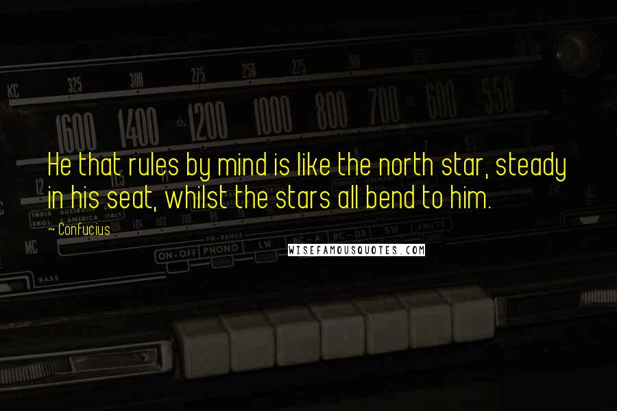 Confucius Quotes: He that rules by mind is like the north star, steady in his seat, whilst the stars all bend to him.
