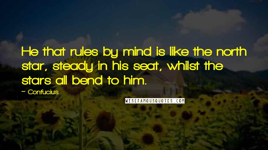 Confucius Quotes: He that rules by mind is like the north star, steady in his seat, whilst the stars all bend to him.