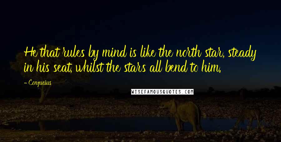 Confucius Quotes: He that rules by mind is like the north star, steady in his seat, whilst the stars all bend to him.