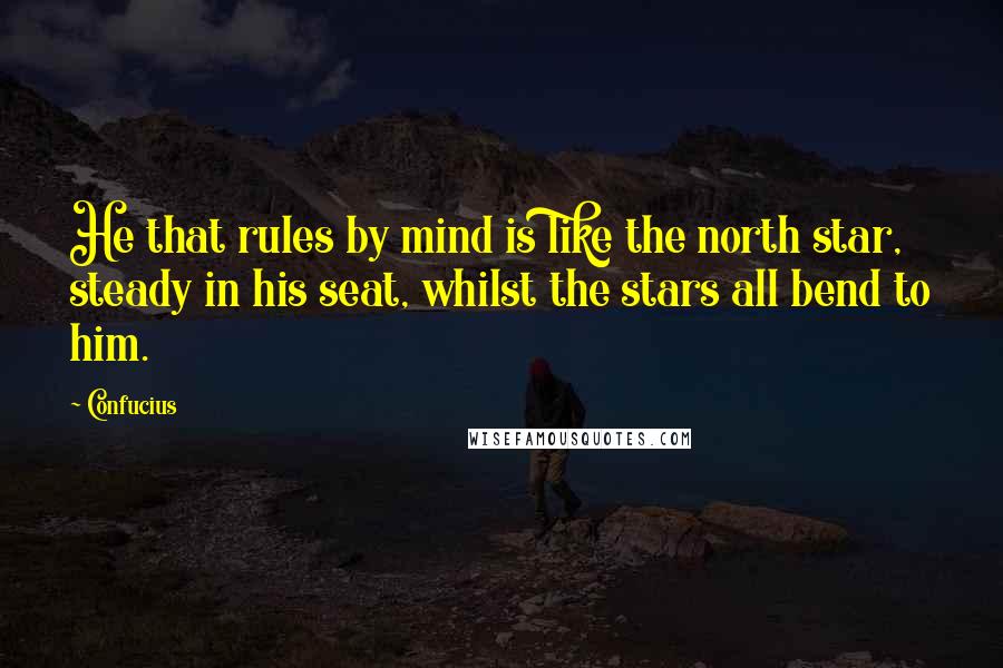 Confucius Quotes: He that rules by mind is like the north star, steady in his seat, whilst the stars all bend to him.