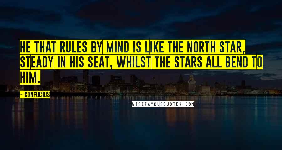 Confucius Quotes: He that rules by mind is like the north star, steady in his seat, whilst the stars all bend to him.