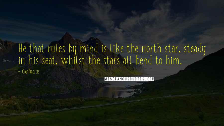 Confucius Quotes: He that rules by mind is like the north star, steady in his seat, whilst the stars all bend to him.