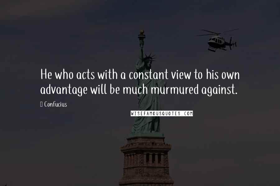 Confucius Quotes: He who acts with a constant view to his own advantage will be much murmured against.