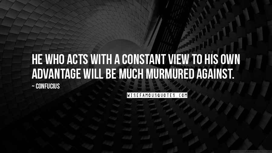 Confucius Quotes: He who acts with a constant view to his own advantage will be much murmured against.