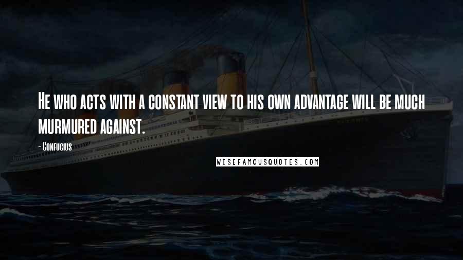 Confucius Quotes: He who acts with a constant view to his own advantage will be much murmured against.