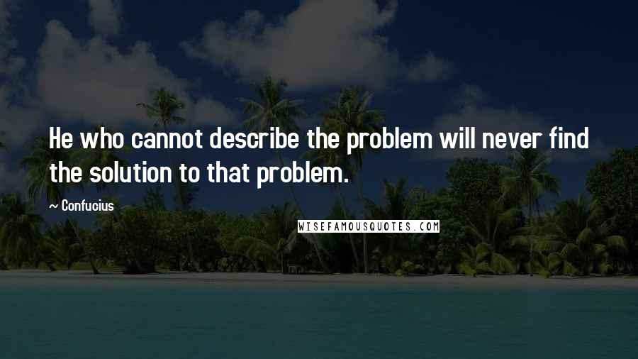 Confucius Quotes: He who cannot describe the problem will never find the solution to that problem.