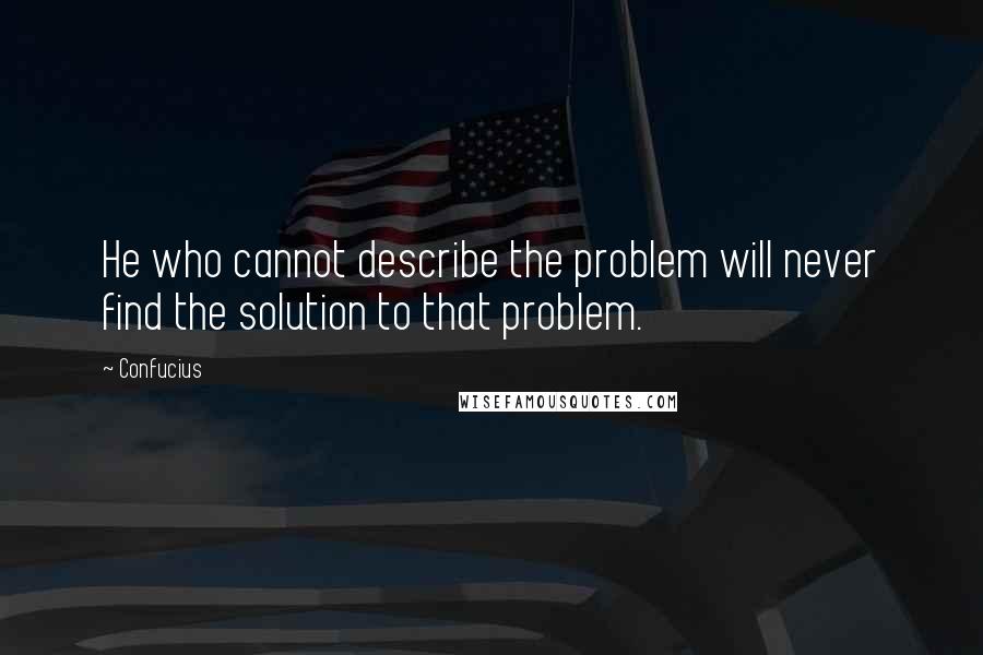 Confucius Quotes: He who cannot describe the problem will never find the solution to that problem.