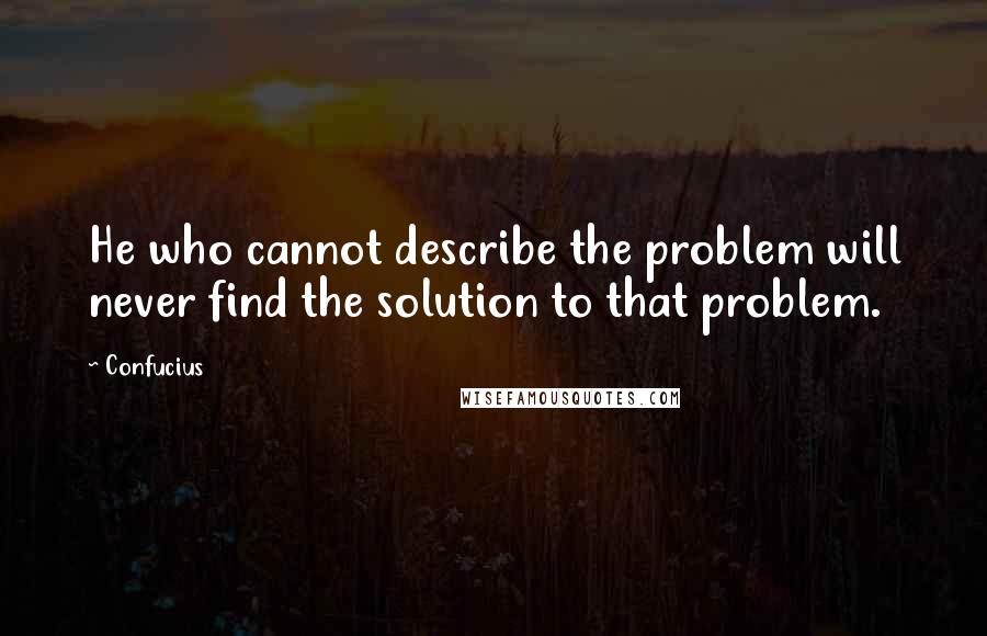 Confucius Quotes: He who cannot describe the problem will never find the solution to that problem.