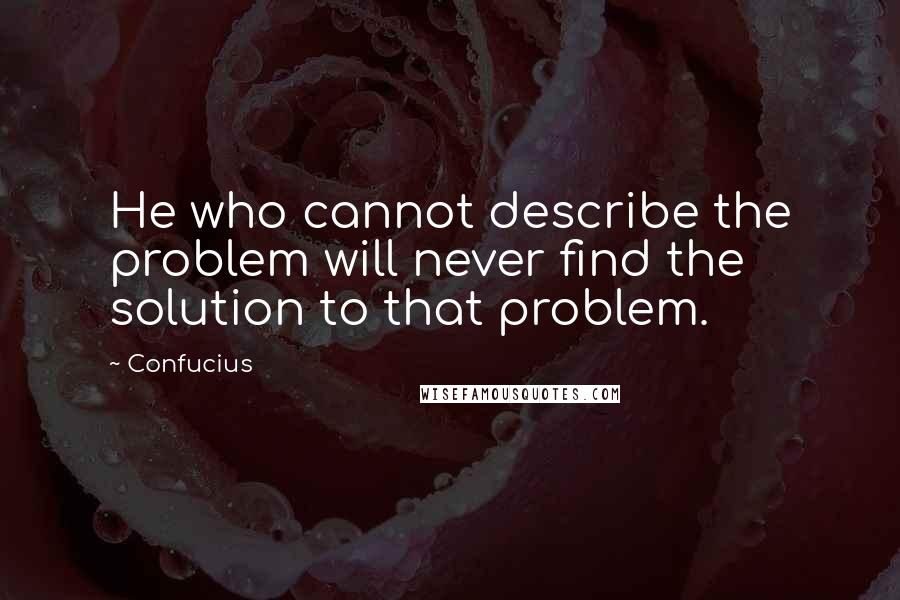 Confucius Quotes: He who cannot describe the problem will never find the solution to that problem.