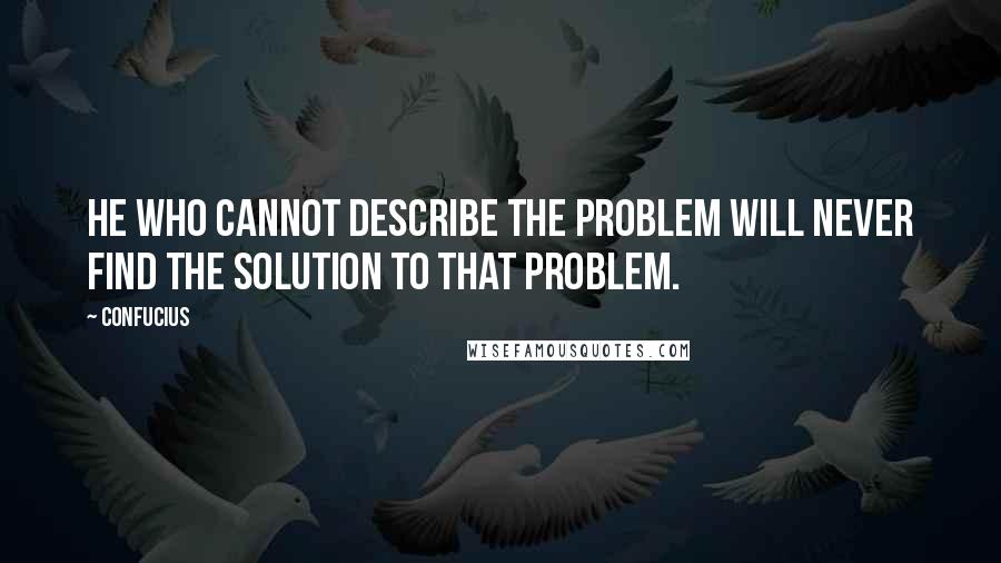 Confucius Quotes: He who cannot describe the problem will never find the solution to that problem.