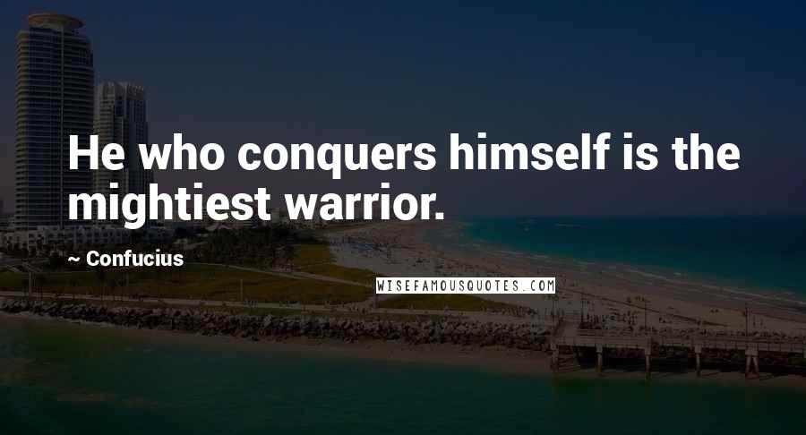 Confucius Quotes: He who conquers himself is the mightiest warrior.