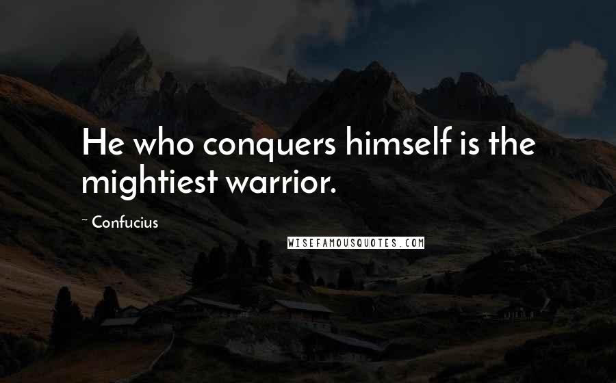 Confucius Quotes: He who conquers himself is the mightiest warrior.