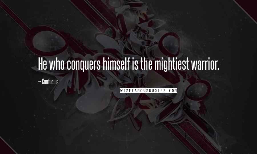 Confucius Quotes: He who conquers himself is the mightiest warrior.