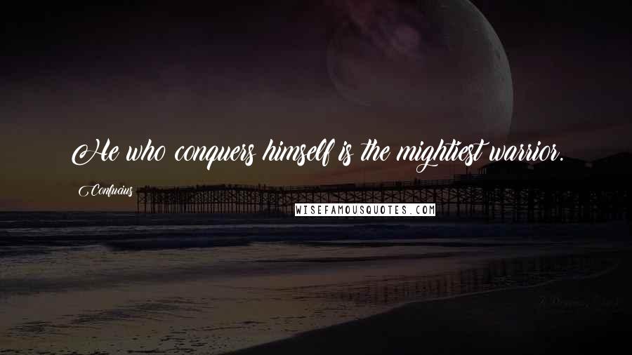 Confucius Quotes: He who conquers himself is the mightiest warrior.