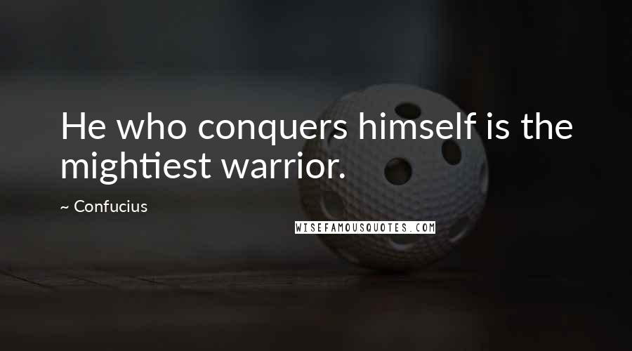 Confucius Quotes: He who conquers himself is the mightiest warrior.