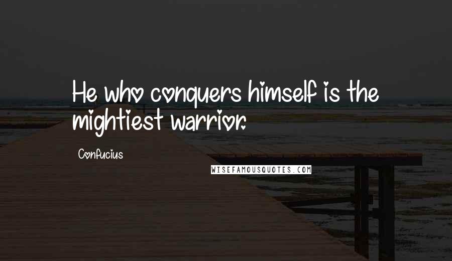 Confucius Quotes: He who conquers himself is the mightiest warrior.