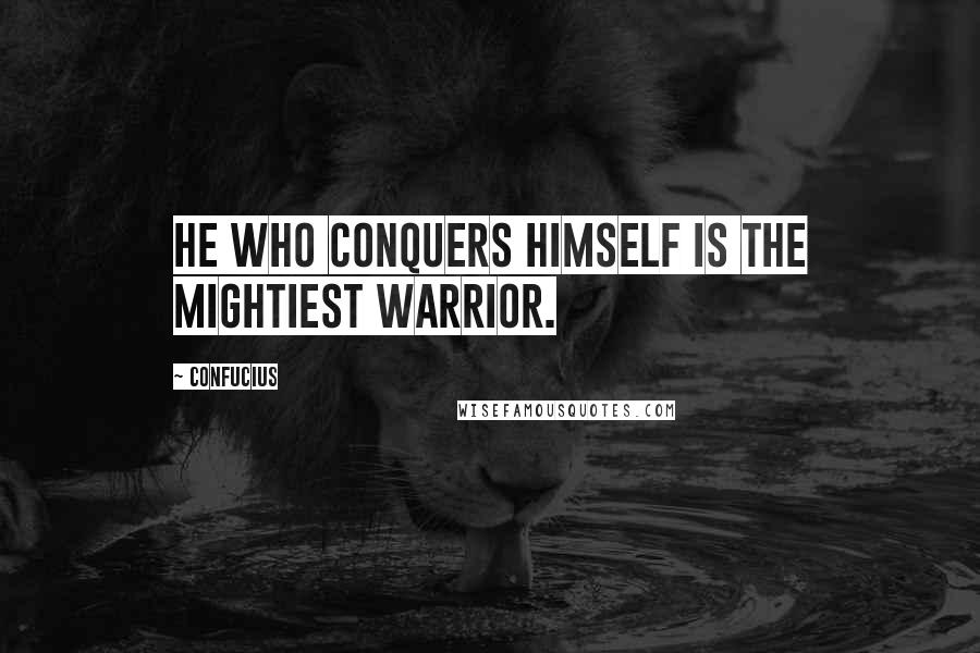 Confucius Quotes: He who conquers himself is the mightiest warrior.