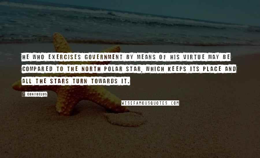 Confucius Quotes: He who exercises government by means of his virtue may be compared to the north polar star, which keeps its place and all the stars turn towards it.