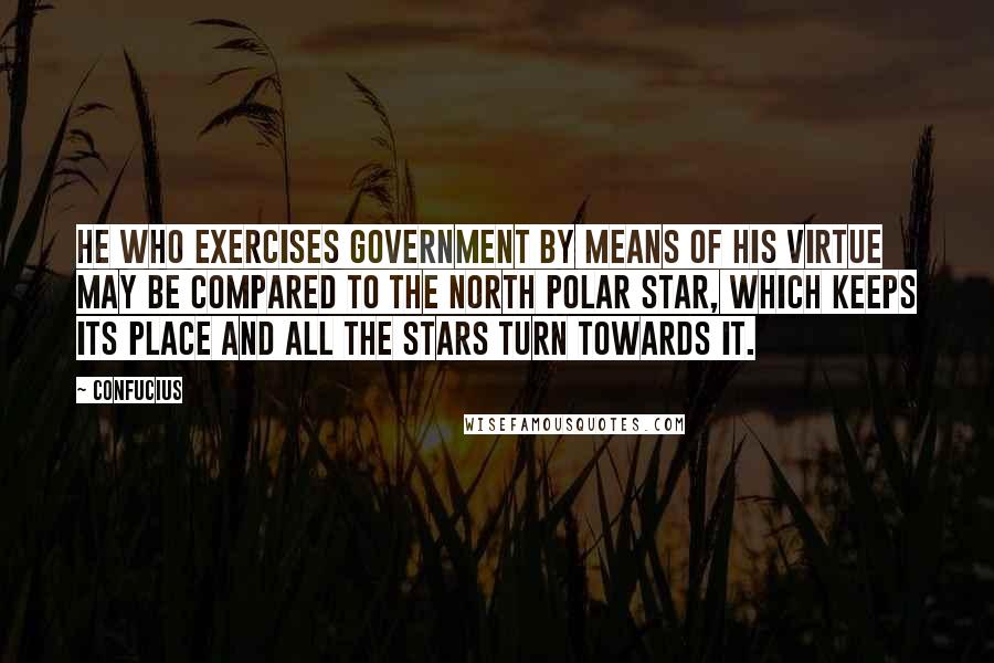 Confucius Quotes: He who exercises government by means of his virtue may be compared to the north polar star, which keeps its place and all the stars turn towards it.