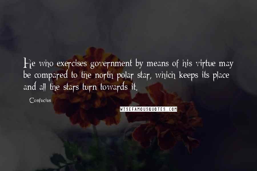 Confucius Quotes: He who exercises government by means of his virtue may be compared to the north polar star, which keeps its place and all the stars turn towards it.